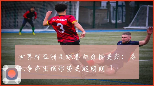 世界杯亚洲足球赛积分榜更新:各队争夺出线形势更趋明朗_1