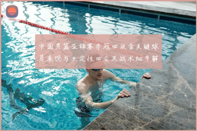 中国男篮亚锦赛夺冠回放含关键球员表现与决定性回合及战术细节解析