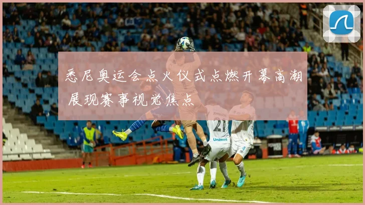 悉尼奥运会点火仪式点燃开幕高潮 展现赛事视觉焦点