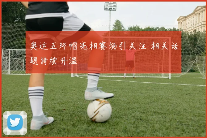 奥运五环帽亮相赛场引关注 相关话题持续升温