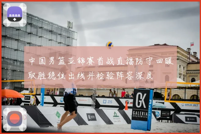 中国男篮亚锦赛首战直播防守回暖取胜稳住出线并检验阵容深度