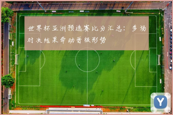 世界杯亚洲预选赛比分汇总:多场对决结果牵动晋级形势