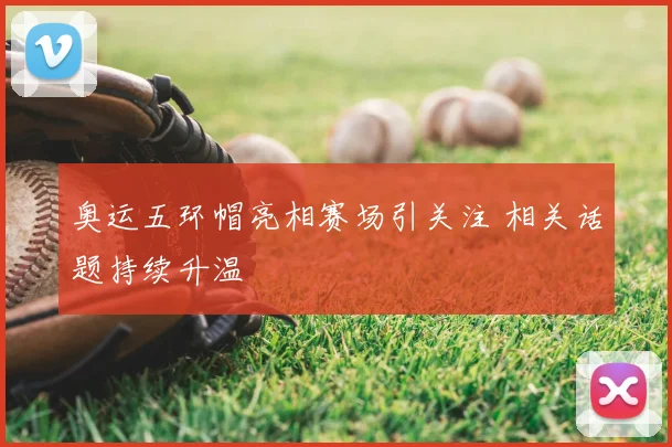 奥运五环帽亮相赛场引关注 相关话题持续升温