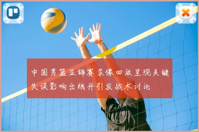 中国男篮亚锦赛录像回放呈现关键失误影响出线并引发战术讨论