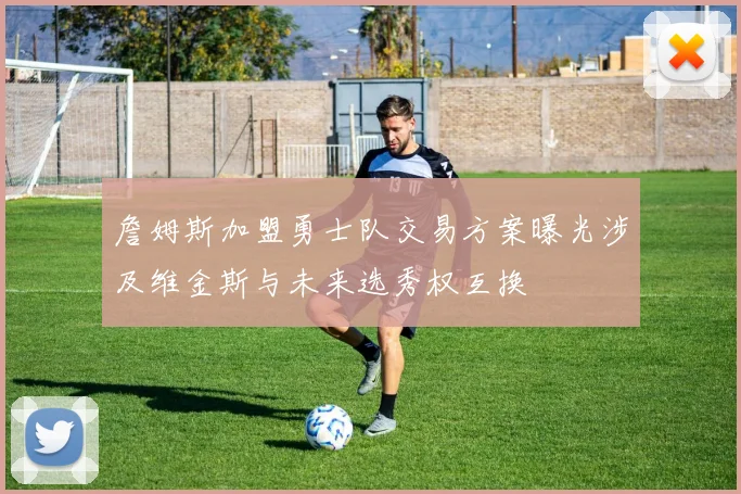 詹姆斯加盟勇士队交易方案曝光涉及维金斯与未来选秀权互换