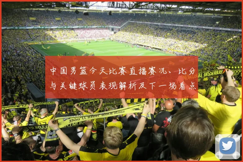 中国男篮今天比赛直播赛况、比分与关键球员表现解析及下一场看点