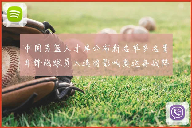 中国男篮人才库公布新名单多名青年锋线球员入选将影响奥运备战阵容