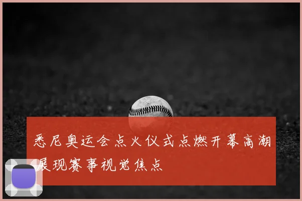 悉尼奥运会点火仪式点燃开幕高潮 展现赛事视觉焦点