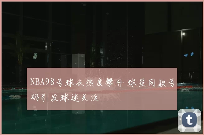 NBA98号球衣热度攀升 球星同款号码引发球迷关注