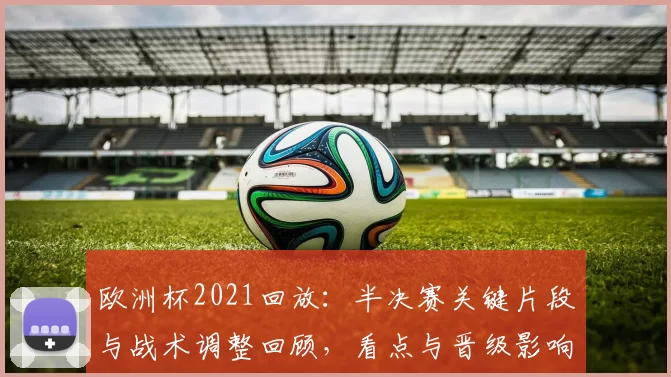 欧洲杯2021回放：半决赛关键片段与战术调整回顾，看点与晋级影响