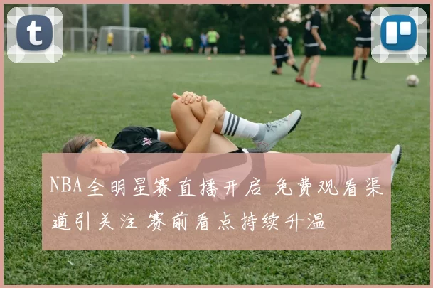 NBA全明星赛直播开启 免费观看渠道引关注 赛前看点持续升温