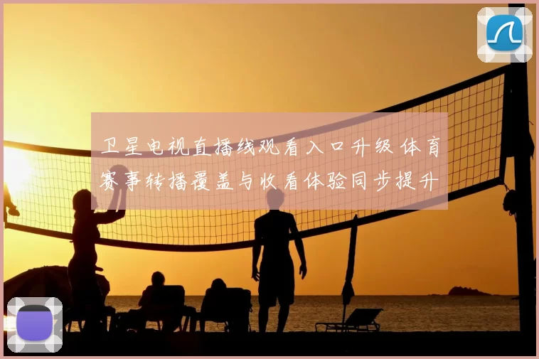 卫星电视直播线观看入口升级 体育赛事转播覆盖与收看体验同步提升