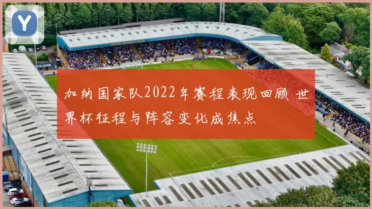 加纳国家队2022年赛程表现回顾 世界杯征程与阵容变化成焦点