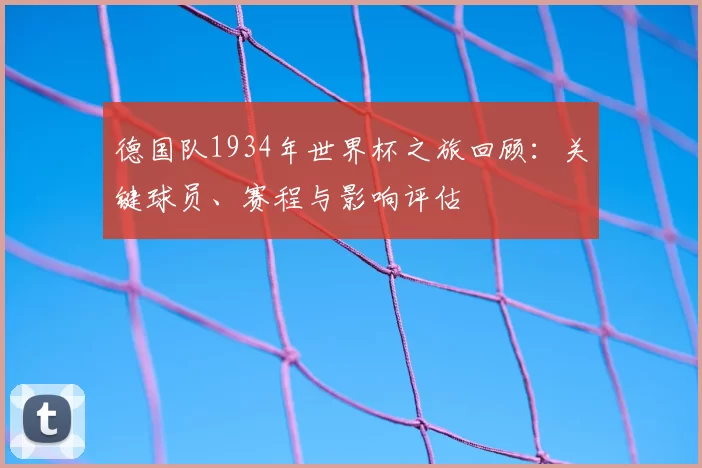 德国队1934年世界杯之旅回顾：关键球员、赛程与影响评估