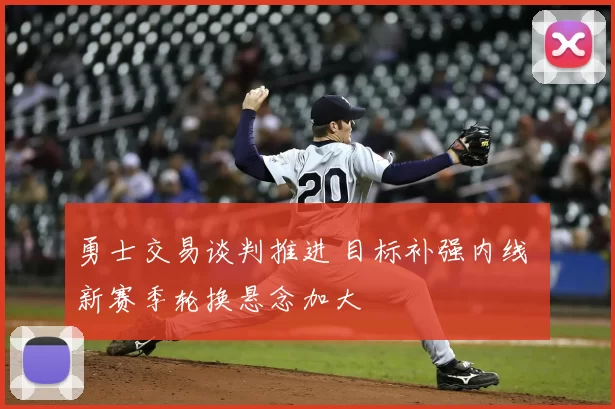 勇士交易谈判推进 目标补强内线 新赛季轮换悬念加大