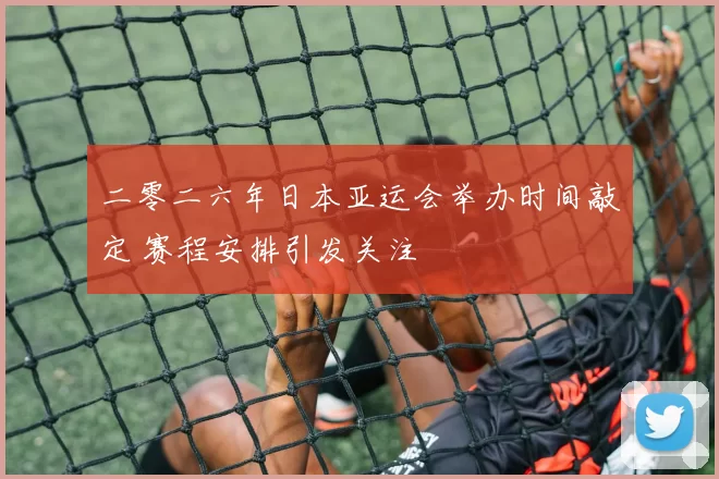 二零二六年日本亚运会举办时间敲定 赛程安排引发关注