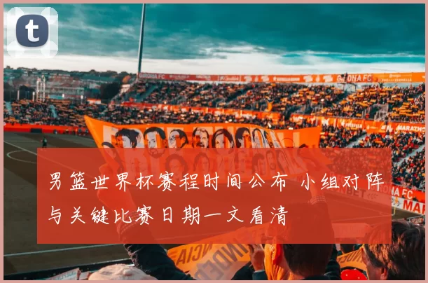 男篮世界杯赛程时间公布 小组对阵与关键比赛日期一文看清