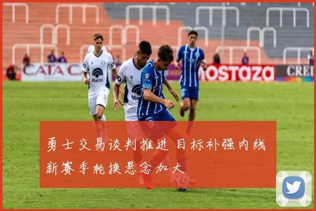 勇士交易谈判推进 目标补强内线 新赛季轮换悬念加大