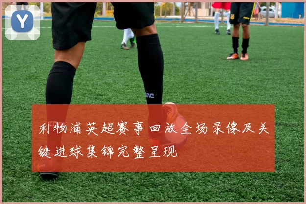 利物浦英超赛事回放全场录像及关键进球集锦完整呈现