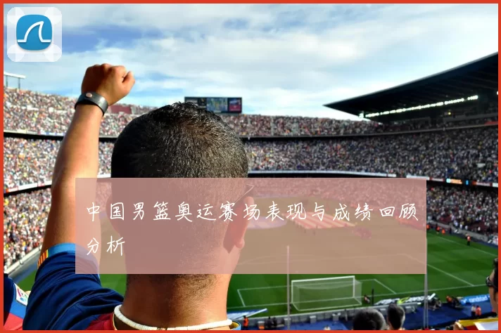 中国男篮奥运赛场表现与成绩回顾分析