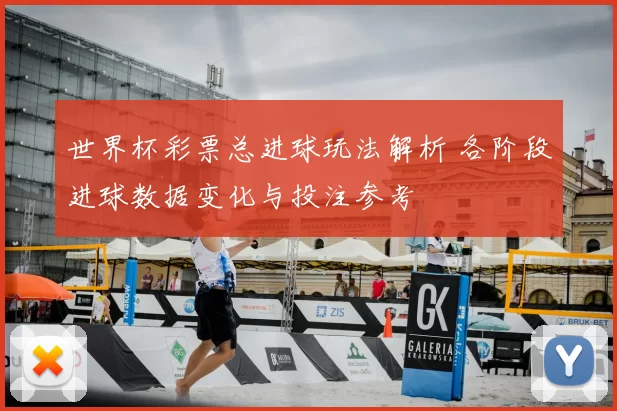 世界杯彩票总进球玩法解析 各阶段进球数据变化与投注参考