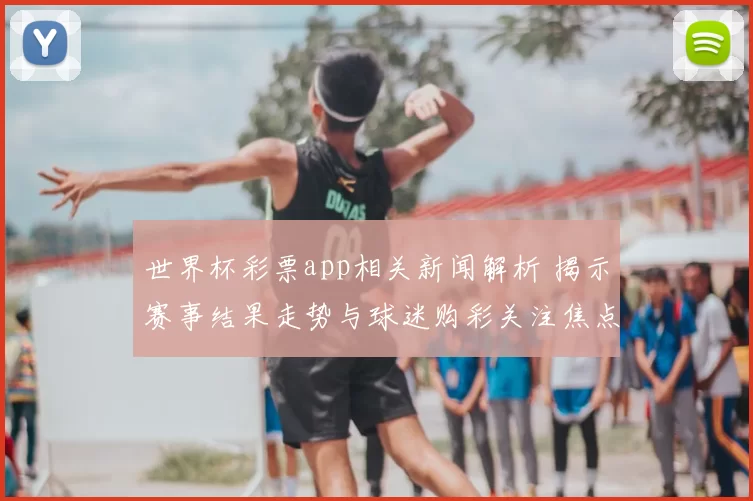 世界杯彩票app相关新闻解析 揭示赛事结果走势与球迷购彩关注焦点