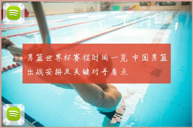 男篮世界杯赛程时间一览 中国男篮出战安排及关键对手看点