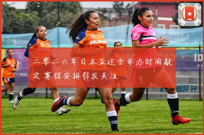 二零二六年日本亚运会举办时间敲定 赛程安排引发关注