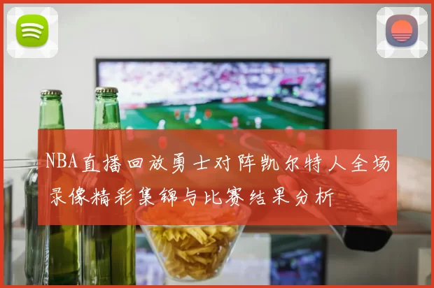 NBA直播回放勇士对阵凯尔特人全场录像精彩集锦与比赛结果分析