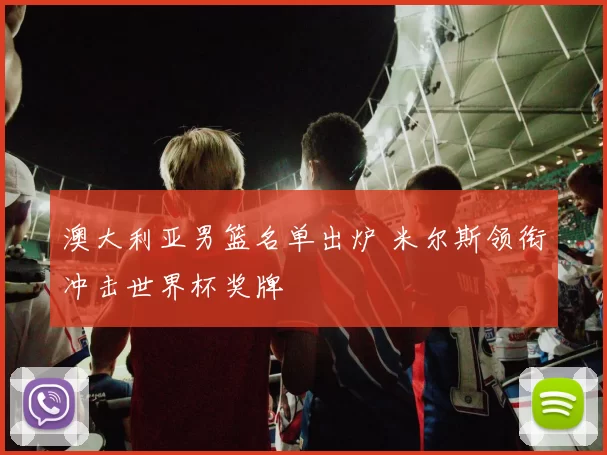 澳大利亚男篮名单出炉 米尔斯领衔冲击世界杯奖牌