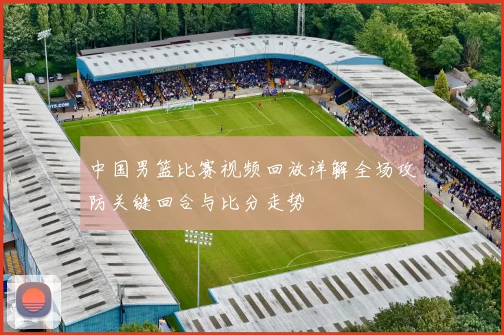 中国男篮比赛视频回放详解全场攻防关键回合与比分走势