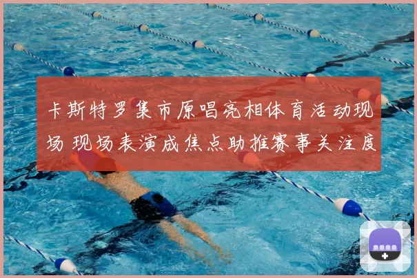 卡斯特罗集市原唱亮相体育活动现场 现场表演成焦点助推赛事关注度