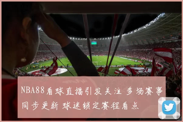 NBA88看球直播引发关注 多场赛事同步更新 球迷锁定赛程看点
