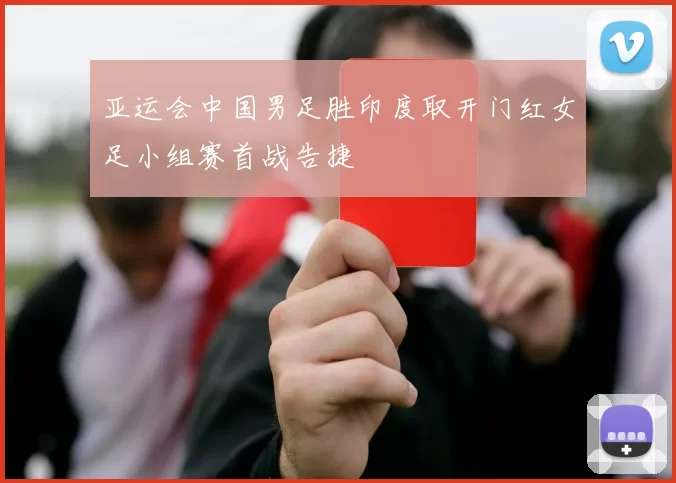 亚运会中国男足胜印度取开门红女足小组赛首战告捷