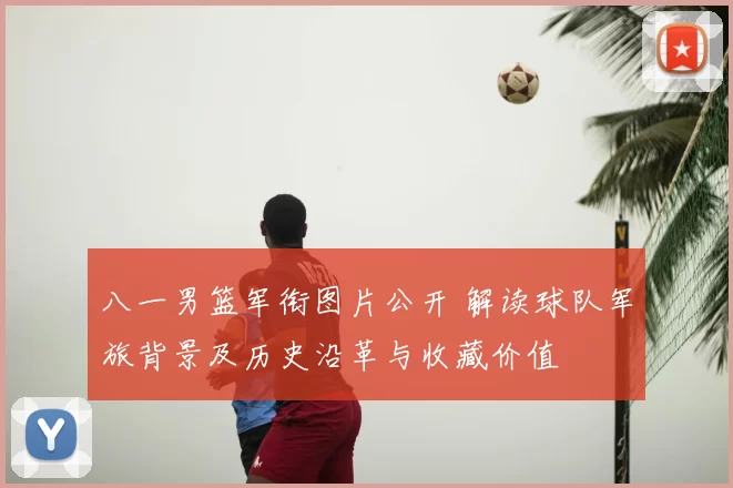 八一男篮军衔图片公开 解读球队军旅背景及历史沿革与收藏价值