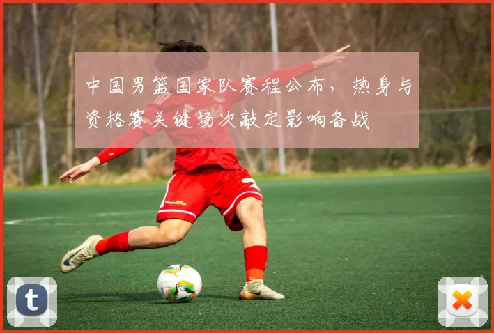 中国男篮国家队赛程公布，热身与资格赛关键场次敲定影响备战