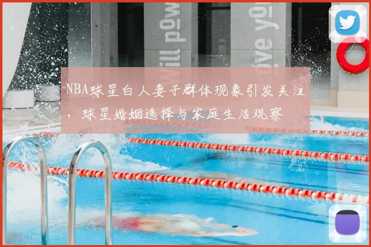 NBA球星白人妻子群体现象引发关注，球星婚姻选择与家庭生活观察