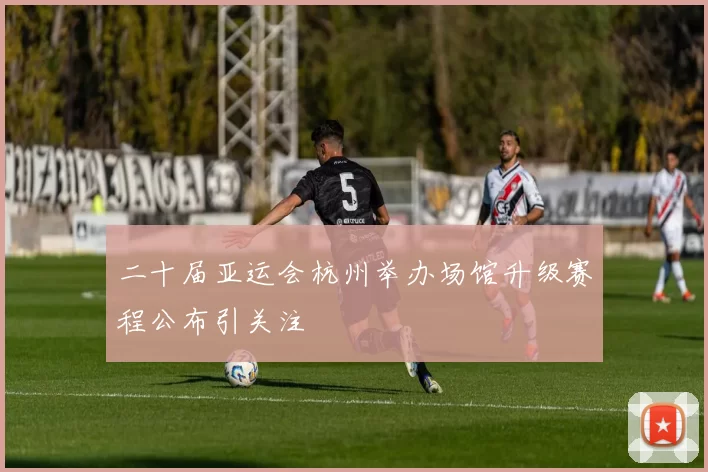 二十届亚运会杭州举办场馆升级赛程公布引关注