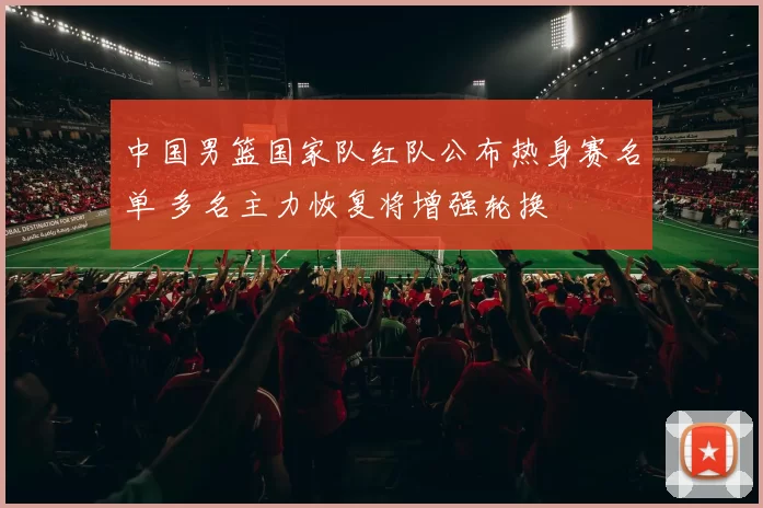 中国男篮国家队红队公布热身赛名单 多名主力恢复将增强轮换