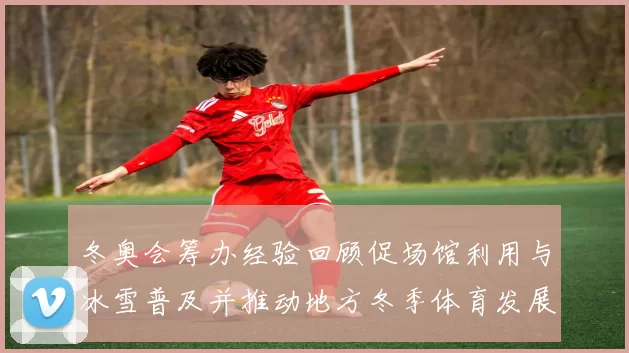 冬奥会筹办经验回顾促场馆利用与冰雪普及并推动地方冬季体育发展