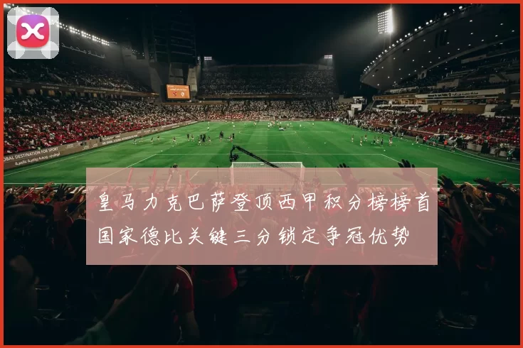 皇马力克巴萨登顶西甲积分榜榜首国家德比关键三分锁定争冠优势