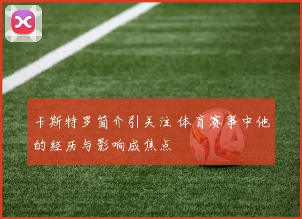 卡斯特罗简介引关注 体育赛事中他的经历与影响成焦点