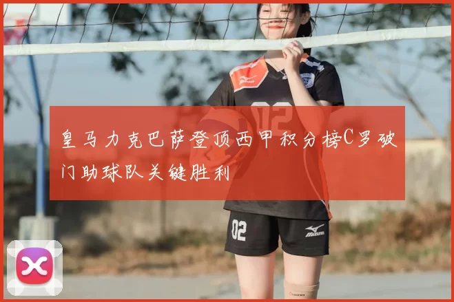 皇马力克巴萨登顶西甲积分榜C罗破门助球队关键胜利
