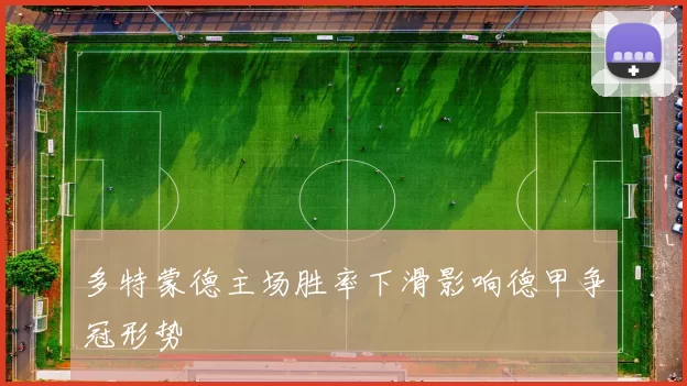 多特蒙德主场胜率下滑影响德甲争冠形势