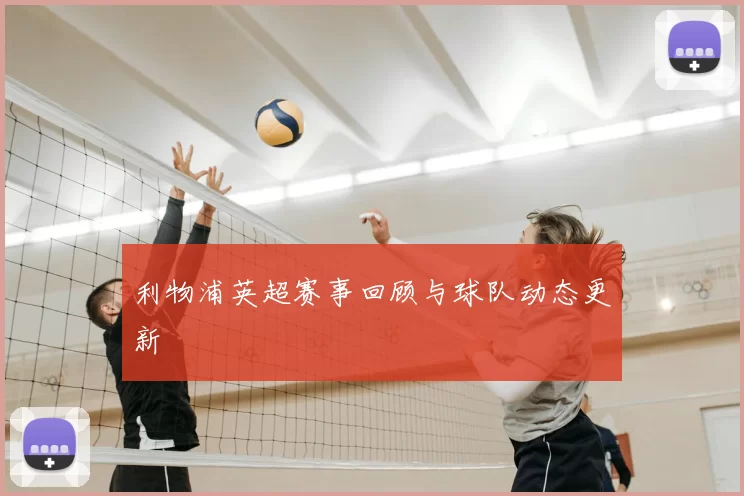 利物浦英超赛事回顾与球队动态更新