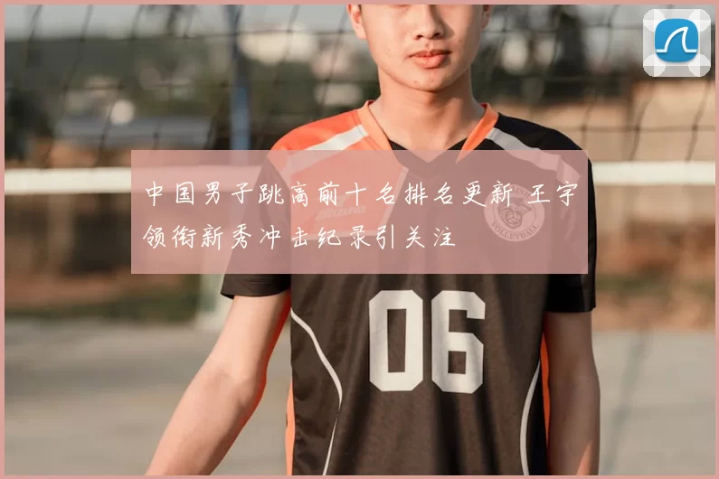 中国男子跳高前十名排名更新 王宇领衔新秀冲击纪录引关注