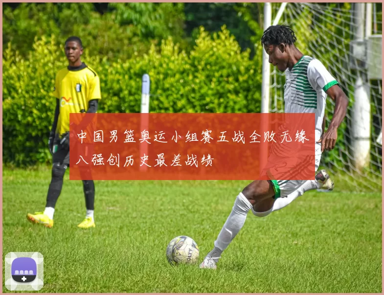 中国男篮奥运小组赛五战全败无缘八强创历史最差战绩