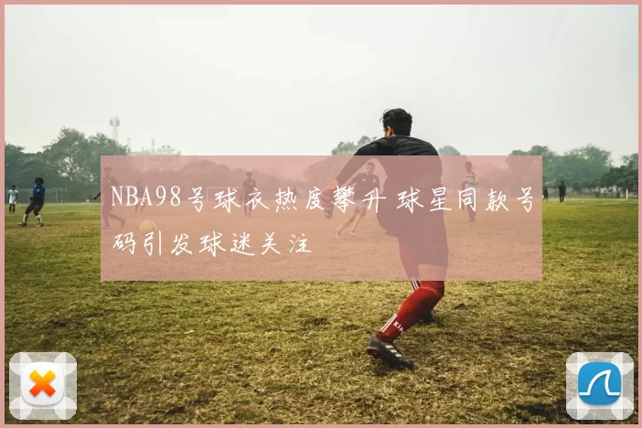 NBA98号球衣热度攀升 球星同款号码引发球迷关注