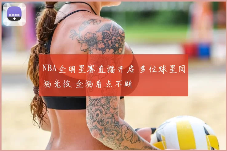 NBA全明星赛直播开启 多位球星同场竞技 全场看点不断