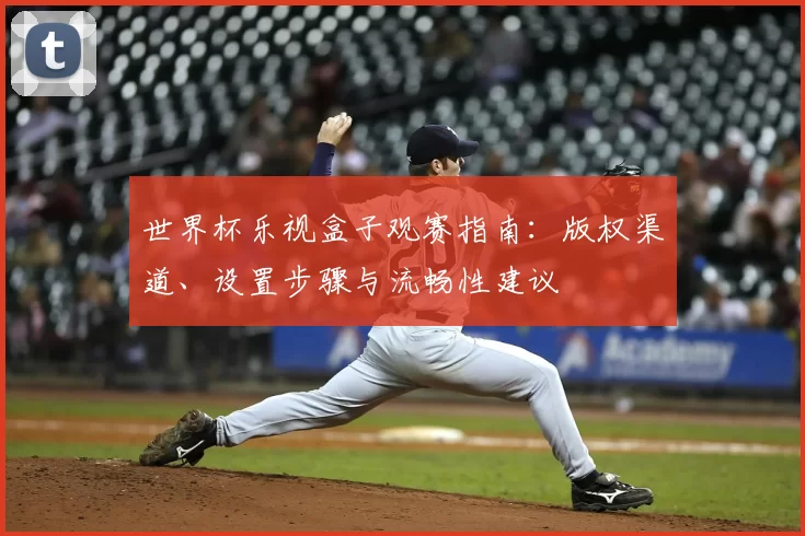 世界杯乐视盒子观赛指南：版权渠道、设置步骤与流畅性建议